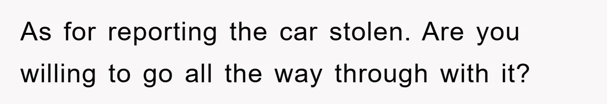 Brother Takes Car Without Permission, Sister Threatens To Play Her Final Card With The Authority Involved As for reporting the car stolen. Are you willing to go all the way through with it?