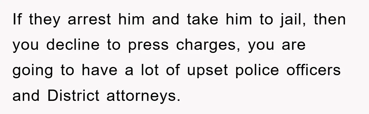 Brother Takes Car Without Permission, Sister Threatens To Play Her Final Card With The Authority Involved If they arrest him and take him to jail, then you decline to press charges, you are going to have a lot of upset police officers and District attorneys.