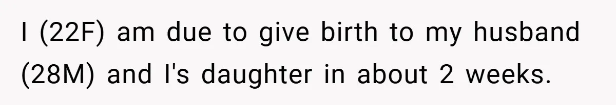 I (22F) am due to give birth to my husband (28M) and I's daughter in about 2 weeks.