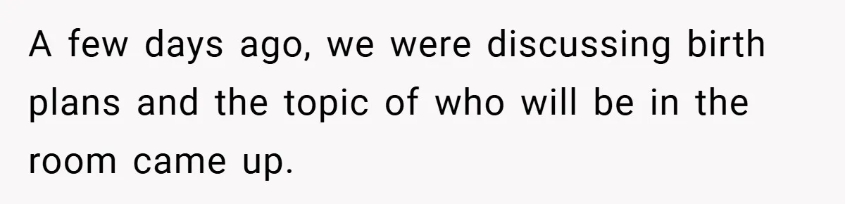 A few days ago, we were discussing birth plans and the topic of who will be in the room came up.