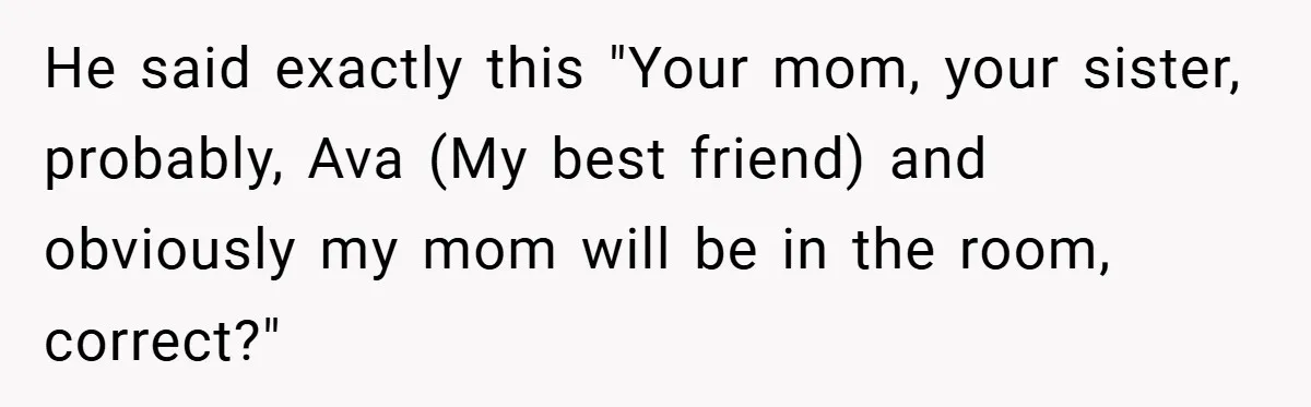 He said exactly this "Your mom, your sister, probably, Ava (My best friend) and obviously my mom will be in the room, correct?"