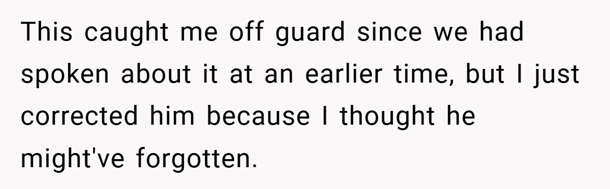 This caught me off guard since we had spoken about it at an earlier time, but I just corrected him because I thought he might've forgotten.