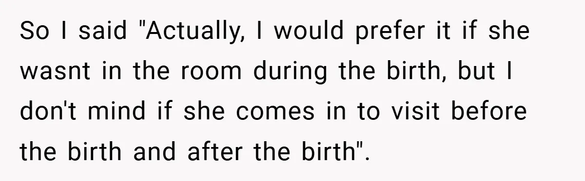 So I said "Actually, I would prefer it if she wasnt in the room during the birth, but I don't mind if she comes in to visit before the birth...
