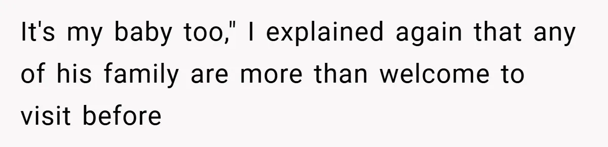 It's my baby too," I explained again that any of his family are more than welcome to visit before