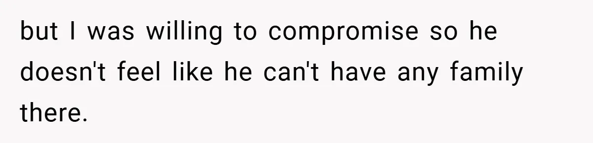 but I was willing to compromise so he doesn't feel like he can't have any family there.