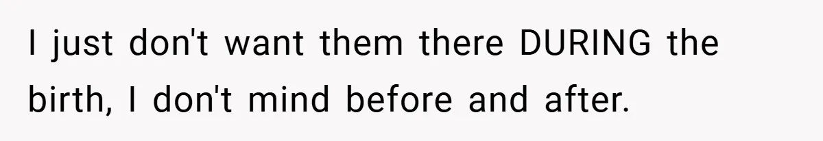 I just don't want them there DURING the birth, I don't mind before and after.