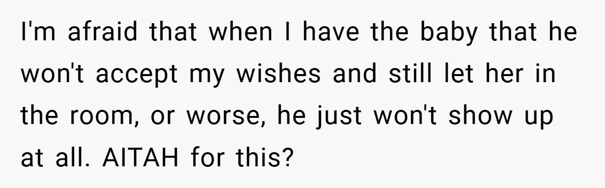I'm afraid that when I have the baby that he won't accept my wishes and still let her in the room, or worse, he just won't show up at all....