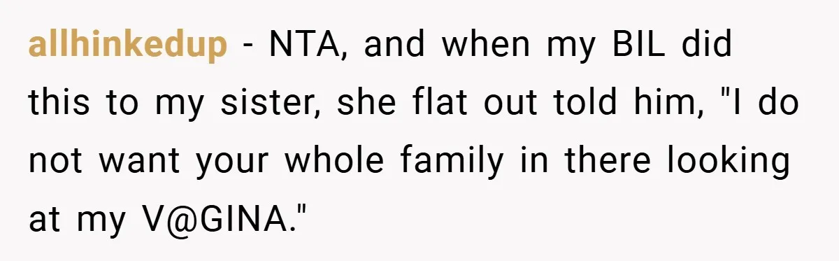 allhinkedup − NTA, and when my BIL did this to my sister, she flat out told him, "I do not want your whole family in there looking at my V@GINA."