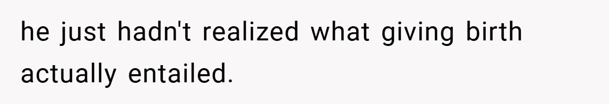 he just hadn't realized what giving birth actually entailed.