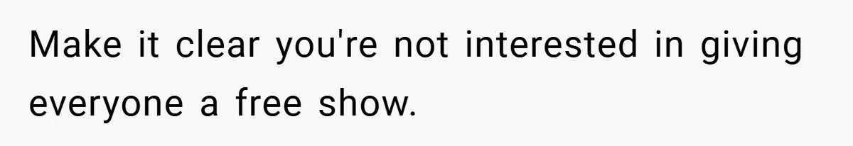 Make it clear you're not interested in giving everyone a free show.