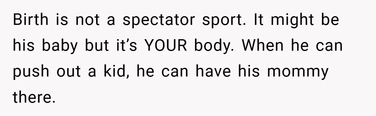 Birth is not a spectator sport. It might be his baby but it’s YOUR body. When he can push out a kid, he can have his mommy there.