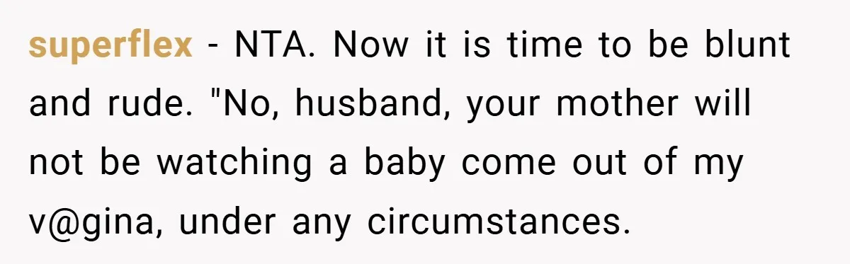superflex − NTA. Now it is time to be blunt and rude. "No, husband, your mother will not be watching a baby come out of my v@gina, under any circumstances.