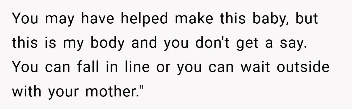 You may have helped make this baby, but this is my body and you don't get a say. You can fall in line or you can wait outside with your...