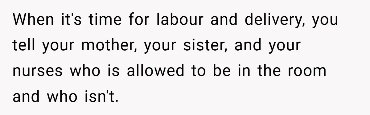 When it's time for labour and delivery, you tell your mother, your sister, and your nurses who is allowed to be in the room and who isn't.