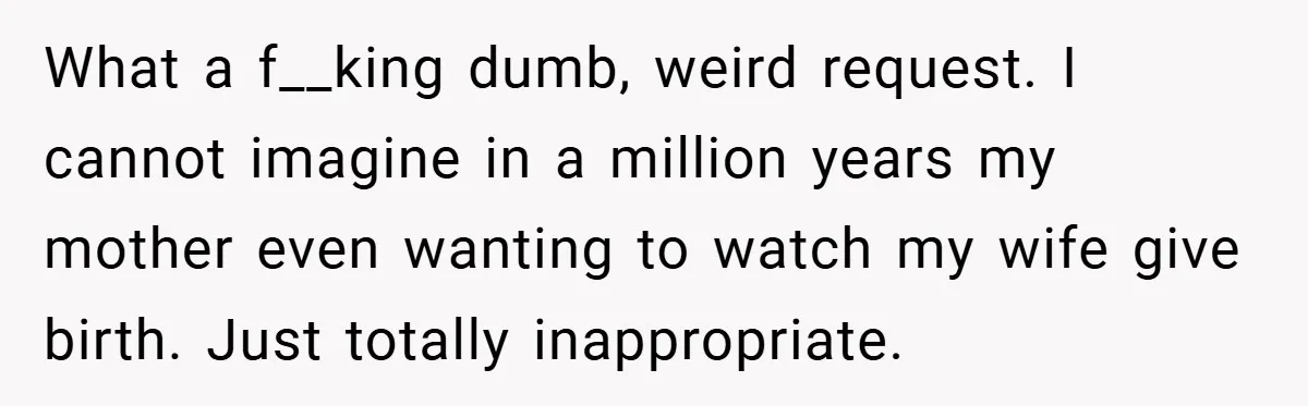 What a f__king dumb, weird request. I cannot imagine in a million years my mother even wanting to watch my wife give birth. Just totally inappropriate.