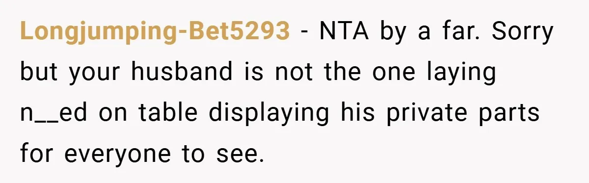 Longjumping-Bet5293 − NTA by a far. Sorry but your husband is not the one laying n__ed on table displaying his private parts for everyone to see.