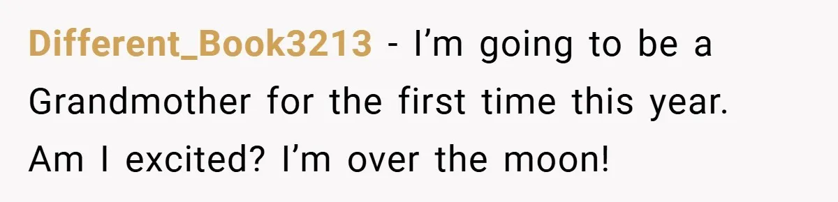 Different_Book3213 − I’m going to be a Grandmother for the first time this year. Am I excited? I’m over the moon!