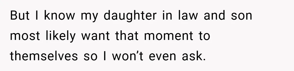 But I know my daughter in law and son most likely want that moment to themselves so I won’t even ask.