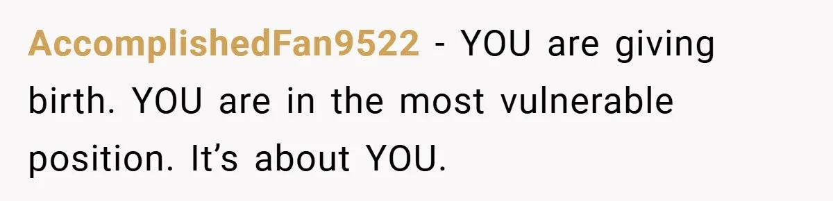 AccomplishedFan9522 − YOU are giving birth. YOU are in the most vulnerable position. It’s about YOU.