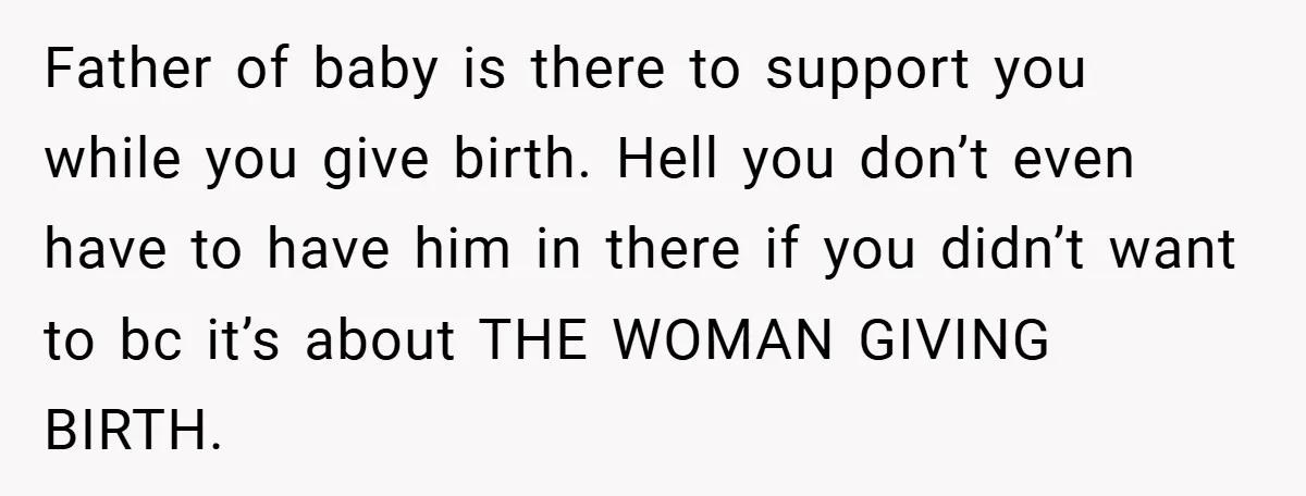 Father of baby is there to support you while you give birth. Hell you don’t even have to have him in there if you didn’t want to bc it’s about...