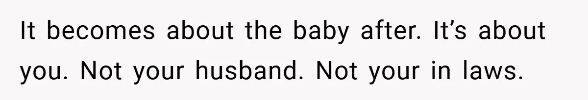 It becomes about the baby after. It’s about you. Not your husband. Not your in laws.