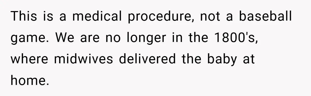 This is a medical procedure, not a baseball game. We are no longer in the 1800's, where midwives delivered the baby at home.