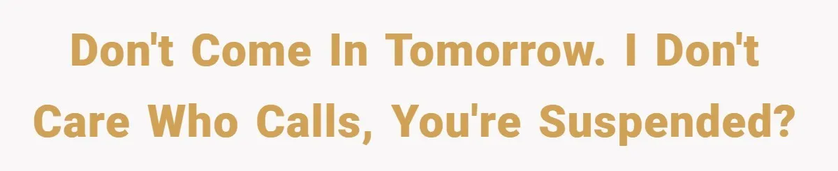 Boss Told Him “Don’t Come In Tomorrow, You’re Suspended” - Then Lost Her Job a Week Later Don't come in tomorrow. I don't care who calls, you're suspended?