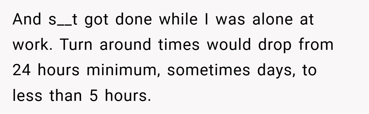 Boss Told Him “Don’t Come In Tomorrow, You’re Suspended” - Then Lost Her Job a Week Later And s__t got done while I was alone at work. Turn around times would drop from 24 hours minimum, sometimes days, to less than 5 hours.