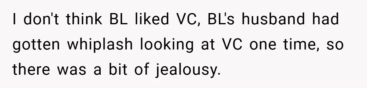 Boss Told Him “Don’t Come In Tomorrow, You’re Suspended” - Then Lost Her Job a Week Later I don't think BL liked VC, BL's husband had gotten whiplash looking at VC one time, so there was a bit of jealousy.