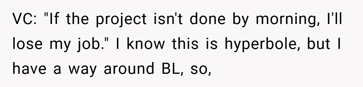 Boss Told Him “Don’t Come In Tomorrow, You’re Suspended” - Then Lost Her Job a Week Later VC: "If the project isn't done by morning, I'll lose my job." I know this is hyperbole, but I have a way around BL, so,