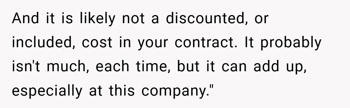 Boss Told Him “Don’t Come In Tomorrow, You’re Suspended” - Then Lost Her Job a Week Later And it is likely not a discounted, or included, cost in your contract. It probably isn't much, each time, but it can add up, especially at this company."