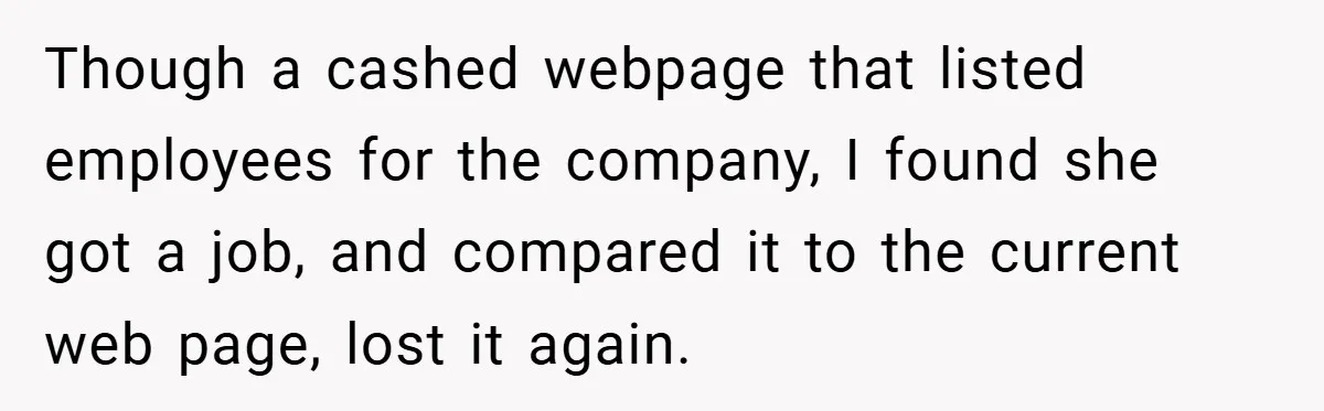 Boss Told Him “Don’t Come In Tomorrow, You’re Suspended” - Then Lost Her Job a Week Later Though a cashed webpage that listed employees for the company, I found she got a job, and compared it to the current web page, lost it again.