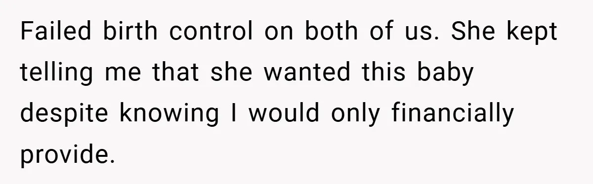 Failed birth control on both of us. She kept telling me that she wanted this baby despite knowing I would only financially provide.