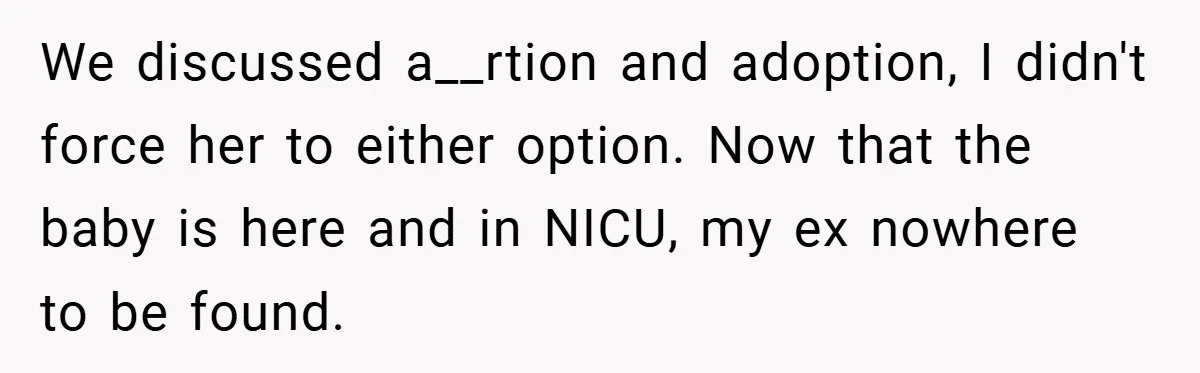 We discussed a__rtion and adoption, I didn't force her to either option. Now that the baby is here and in NICU, my ex nowhere to be found.