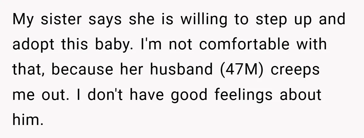 My sister says she is willing to step up and adopt this baby. I'm not comfortable with that, because her husband (47M) creeps me out. I don't have good feelings...