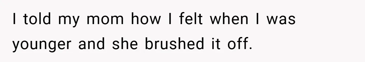 I told my mom how I felt when I was younger and she brushed it off.