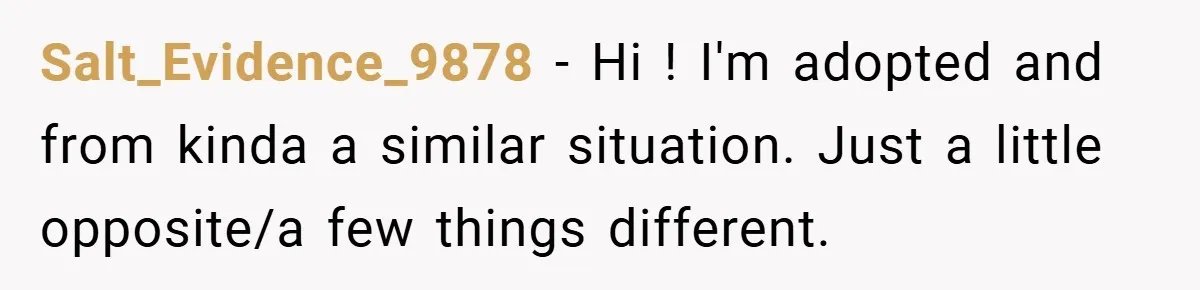 Salt_Evidence_9878 − Hi ! I'm adopted and from kinda a similar situation. Just a little opposite/a few things different.
