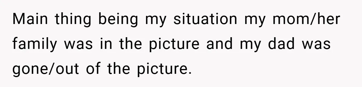 Main thing being my situation my mom/her family was in the picture and my dad was gone/out of the picture.