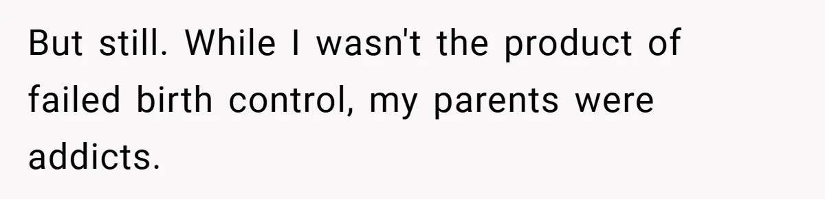 But still. While I wasn't the product of failed birth control, my parents were addicts.