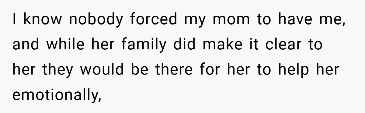 I know nobody forced my mom to have me, and while her family did make it clear to her they would be there for her to help her emotionally,
