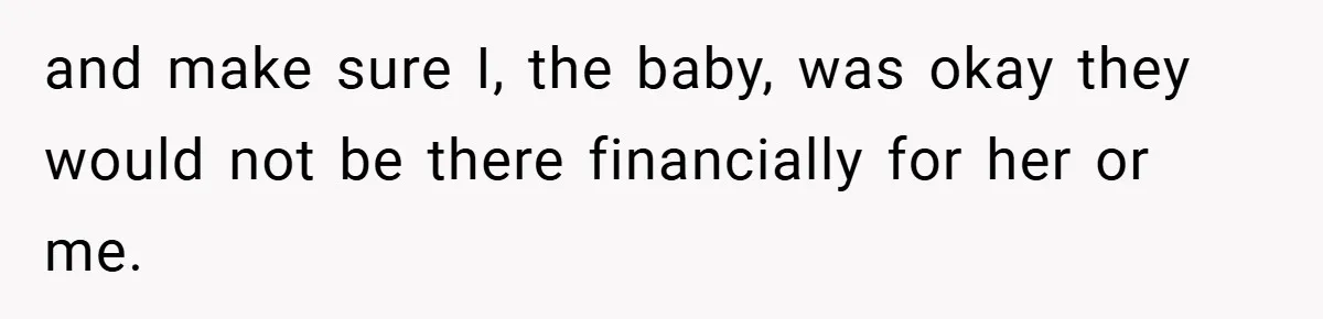 and make sure I, the baby, was okay they would not be there financially for her or me.
