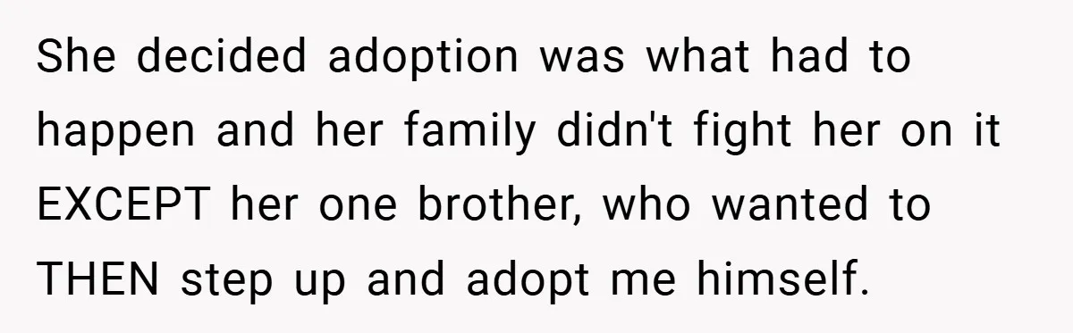 She decided adoption was what had to happen and her family didn't fight her on it EXCEPT her one brother, who wanted to THEN step up and adopt me himself.