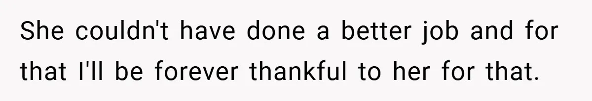 She couldn't have done a better job and for that I'll be forever thankful to her for that.