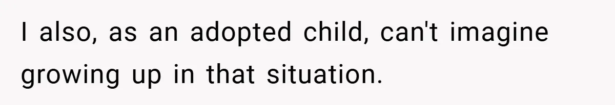 I also, as an adopted child, can't imagine growing up in that situation.