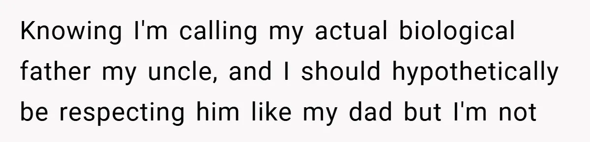 Knowing I'm calling my actual biological father my uncle, and I should hypothetically be respecting him like my dad but I'm not