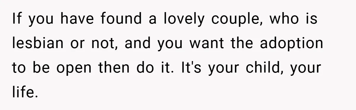 If you have found a lovely couple, who is lesbian or not, and you want the adoption to be open then do it. It's your child, your life.