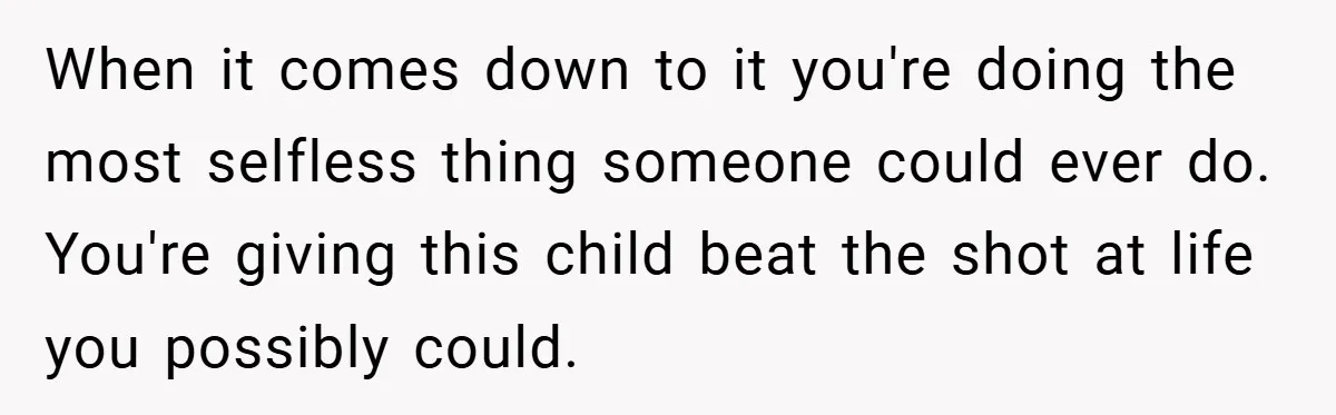 When it comes down to it you're doing the most selfless thing someone could ever do. You're giving this child beat the shot at life you possibly could.