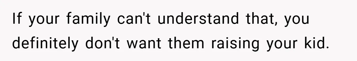 If your family can't understand that, you definitely don't want them raising your kid.