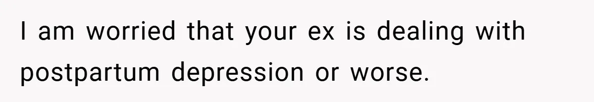 I am worried that your ex is dealing with postpartum depression or worse.