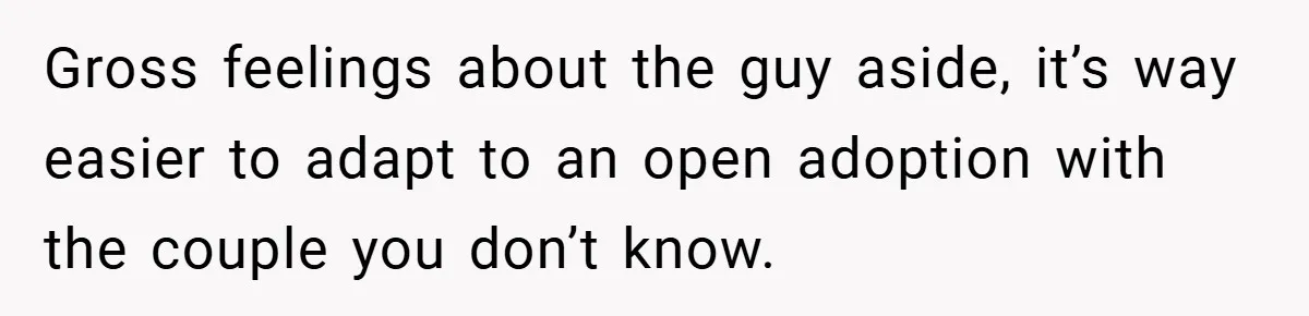 Gross feelings about the guy aside, it’s way easier to adapt to an open adoption with the couple you don’t know.